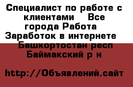 Специалист по работе с клиентами  - Все города Работа » Заработок в интернете   . Башкортостан респ.,Баймакский р-н